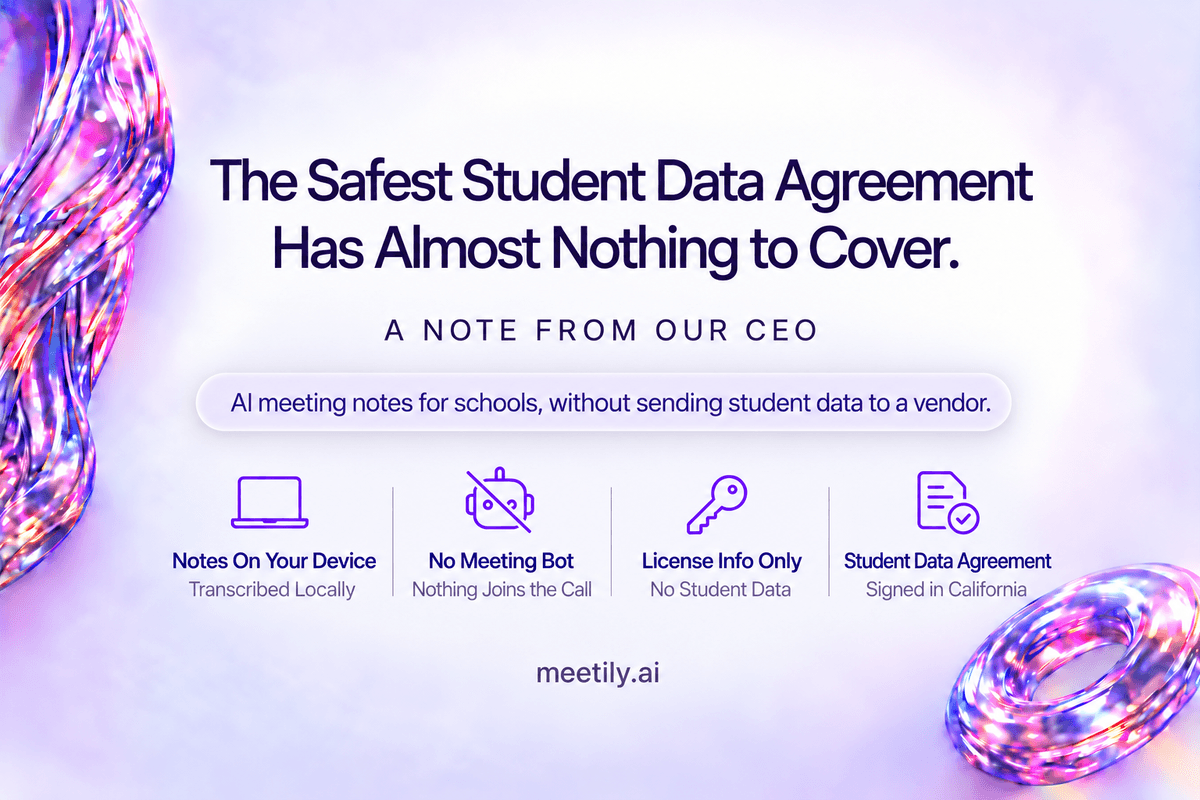 A note from Meetily's CEO: the safest student data agreement has almost nothing to cover. Meeting notes stay on the staff computer, no bot joins the call, Meetily receives license information only, and the student data privacy agreement is signed in California